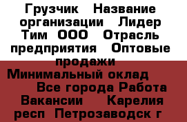 Грузчик › Название организации ­ Лидер Тим, ООО › Отрасль предприятия ­ Оптовые продажи › Минимальный оклад ­ 15 000 - Все города Работа » Вакансии   . Карелия респ.,Петрозаводск г.